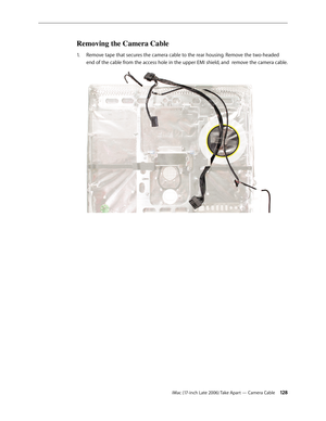 Page 128iMac (17-inch Late 2006) Take Apart — Camera Cable 12 8
Removing the Camera Cable
Remove tape that secures the camera cable to the rear housing. Remove the two-headed 
1.  
end of the cable from the access hole in the upper EMI shield, and  remove the camera cable.
  