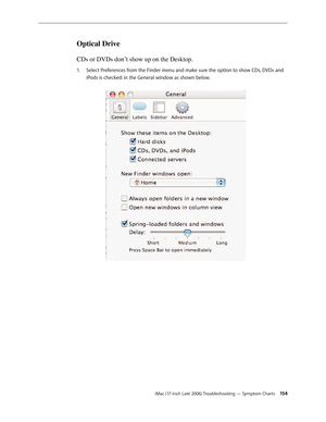 Page 154iMac (17-inch Late 2006) Troubleshooting — Symptom Charts 154
Optical Drive 
CDs or DVDs don’t show up on the Desktop.
Select Preferences from the Finder menu and make sure the option to show CDs, DVDs and 
1.  
iPods is checked: in the General window as shown below.  