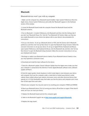 Page 163iMac (17-inch Late 2006) Troubleshooting — Symptom Charts 16 3
Bluetooth
Bluetooth devices won’t sync with my computer
1. Make sure the computer has a Bluetooth board installed.  Open System Preferences (from the 
Apple menu, choose System Preferences) and verify that “Bluetooth” appears in the Hardware 
section of the window.
2. Locate the Bluetooth board inside the computer. Reseat the Bluetooth board and the 
Bluetooth antenna.
3 Turn on Bluetooth.  In System Preferences, click Bluetooth and then...