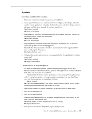 Page 168iMac (17-inch Late 2006) Troubleshooting — Symptom Charts 168
Speakers
Can’t hear sound from the speakers.
Disconnect any external microphones, speakers, or headphones. 
1.  
Access System Preferences and select Sound. In the Sound pane, select Output and make 
2.  
sure the Internal speakers are selected as the device for sound output, the Output volume is 
adequate, and Mute is not selected.  Do you have sound now? 
Yes: Problem resolved. 
No: Go to the next step.  
Reset parameter RAM. Press...