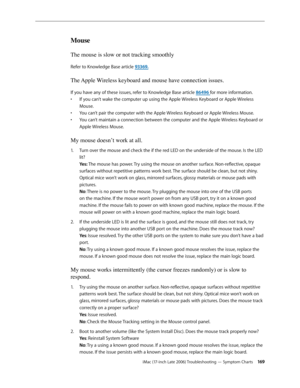 Page 169iMac (17-inch Late 2006) Troubleshooting — Symptom Charts 16 9
Mouse
The mouse is slow or not tracking smoothly
Refer to Knowledge Base article 93369.
The Apple Wireless keyboard and mouse have connection issues.
If you have any of these issues, refer to Knowledge Base article 86496 for more information.
If you can’t wake the computer up using the Apple Wireless Keyboard or Apple Wireless 
• 
Mouse.
You can’t pair the computer with the Apple Wireless Keyboard or Apple Wireless Mouse.
• 
You can’t...