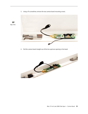 Page 35iMac (17-inch Late 2006) Take Apart — Camera Board 35
3. 
Using a T6 screwdriver, remove the two camera board mounting screws.  
Pull the camera board straight out of the lens aperture opening in the bezel. 
4.  
 
922-7713 