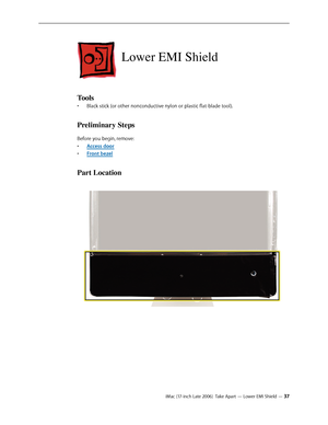 Page 37iMac (17-inch Late 2006)  Take Apart — Lower EMI Shield — 37
Lower EMI Shield
Tools
Black stick (or other nonconductive nylon or plastic flat-blade tool).
• 
Preliminary Steps
Before you begin, remove:
Access doo
•  r
Front beze
•  l
Part Location 