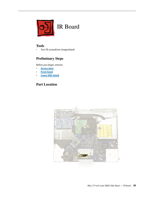 Page 39iMac (17-inch Late 2006) Take Apart — IR Board 39
IR Board
Tools
Torx T8 screwdriver (magnetized)
• 
Preliminary Steps
Before you begin, remove:
Access doo
•  r
Front beze
•  l
Lower EMI shiel
•  d
Part Location 