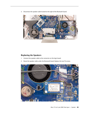 Page 66iMac (17-inch Late 2006) Take Apart — Speaker 66
Disconnect the speaker cable located to the right of the Bluetooth board.
3.   
Replacing the Speakers
Connect the speaker cable to the connector on the logic board. 
1.  
Route the speaker cable under the Bluetooth board. Replace the two T6 screws.
2.     