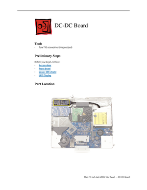 Page 82iMac (17-inch Late 2006) Take Apart — DC-DC Board
DC-DC Board
Tools
Torx T10 screwdriver (magnetized)
• 
Preliminary Steps
Before you begin, remove:
Access doo
•  r
Front beze
•  l
Lower EMI shiel
•  d
LCD Displa
•  y
Part Location 