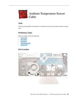 Page 101iMac (20-inch Early 2008)  Take Apart — Ambient Temperature Sensor Cable 101
Ambient Temperature Sensor 
Cable
Tools
The only tool required for this procedure is a black stick (or other nonconductive plastic or nylon 
tool).
Preliminary Steps
Before you begin, remove the following:A
• ccess door
Glass Pane
• l
F
• ront bezel
LCD display pane
• l
Speaker, left
• 
Part Location 