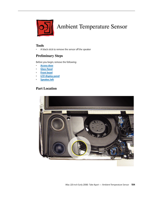 Page 104iMac (20-inch Early 2008)  Take Apart — Ambient Temperature Sensor 10 4
Ambient Temperature Sensor
Tools
A black stick to remove the sensor off the speaker• 
Preliminary Steps
Before you begin, remove the following:
A
• ccess door
Glass Pane
• l
F
• ront bezel
LCD display pane
• l
Speaker, left
• 
Part Location 