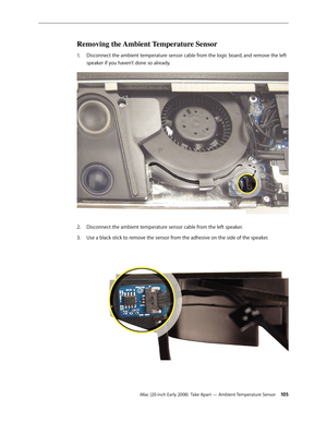 Page 105iMac (20-inch Early 2008)  Take Apart — Ambient Temperature Sensor 10 5
Removing the Ambient Temperature Sensor
1. Disconnect the ambient temperature sensor cable from the logic board, and remove the left 
speaker if you haven’t done so already.
Disconnect the ambient temperature sensor cable from the left speaker.2.  
Use a black stick to remove the sensor from the adhesive on the side of the speaker.3.  
