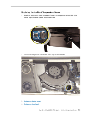 Page 106iMac (20-inch Early 2008)  Take Apart — Ambient Temperature Sensor 10 6
Replacing the Ambient Temperature Sensor
Attach the temp sensor to the left speaker. Connect the temperature sensor cable to the 1. 
sensor.  Replace the left speaker and speaker screw.
Connect the temperature sensor cable to the logic board connector.2.  
Replace the display panel3. .
Replace the front bezel.
4.   