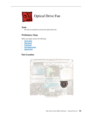 Page 108iMac (20-inch Early 2008)  Take Apart — Optical Drive Fan 108
Optical Drive Fan
Tools
No tools are required to remove the optical drive fan.• 
Preliminary Steps
Before you begin, remove the following:
A
• ccess door
Glass pane
• l
F
• ront bezel
LCD display pane
• l
Optical driv
• e
Part Location 