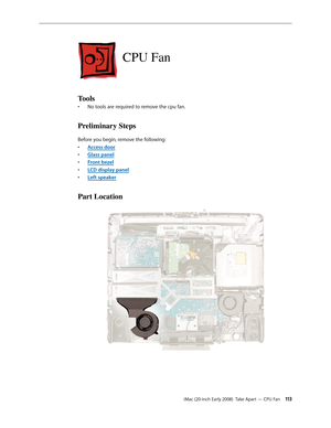 Page 113iMac (20-inch Early 2008)  Take Apart — CPU Fan 113
CPU Fan
Tools
No tools are required to remove the cpu fan.• 
Preliminary Steps
Before you begin, remove the following:
A
• ccess door
Glass pane
• l
F
• ront bezel
LCD display pane
• l
L
• eft speaker
Part Location 