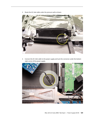 Page 120iMac (20-inch Early 2008)  Take Apart — Power Supply, AC/DC 120
2. Route the AC inlet cable under the pressure wall as shown.
Connect the AC inlet cable to the power supply and tuck the connector under the bottom 3. 
right corner of the power supply. 