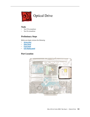 Page 133iMac (20-inch Early 2008)  Take Apart — Optical Drive 13 3
Optical Drive
Tools
Torx T10 screwdriver• 
Torx T6 screwdriver• 
Preliminary Steps
Before you begin, remove the following:
A
• ccess door
Glass Pane
• l
F
• ront bezel
LCD display pane
• l
Part Location 