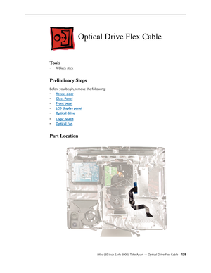 Page 138iMac (20-inch Early 2008)  Take Apart — Optical Drive Flex Cable 13 8
Optical Drive Flex Cable
Tools
A black stick• 
Preliminary Steps
Before you begin, remove the following:
A
• ccess door
Glass Pane
• l
F
• ront bezel
LCD display pane
• l
Optical driv
• e
Logic boar
• d
Opti
• cal Fan
Part Location 