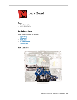 Page 144iMac (20-inch Early 2008)  Take Apart — Logic Board 14 4
Logic Board
Tools
Torx T8 screwdriver• 
Torx T10 screwdriver• 
Preliminary Steps
Before you begin, remove the following:
A
• ccess door
Glass pane
• l
F
• ront bezel
LCD display pane
• l
Speaker, right
• 
Part Location 