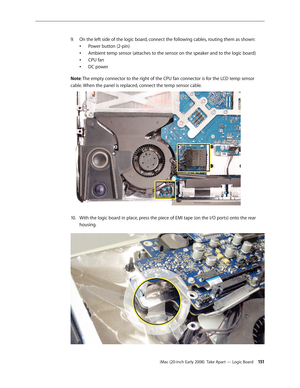 Page 151iMac (20-inch Early 2008)  Take Apart — Logic Board 151
On the left side of the logic board, connect the following cables, routing them as shown: 
9. 
Power button (2-pin)
•	
Ambient temp sensor (attaches to the sensor on the speaker and to the logic board)
•	
CPU fan 
•	
DC power 
•	
Note: The empty connector to the right of the CPU fan connector is for the LCD temp sensor 
cable. When the panel is replaced, connect the temp sensor cable.
With the logic board in place, press the piece of EMI tape (on...