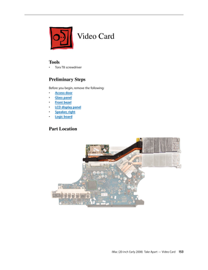 Page 153iMac (20-inch Early 2008)  Take Apart — Video Card 15 3
Video Card
Tools
Torx T8 screwdriver• 
Preliminary Steps
Before you begin, remove the following:
A
• ccess door
Glass pane
• l
F
• ront bezel
LCD display pane
• l
Speaker, right
• 
• Logic boar d
Part Location 