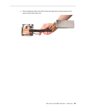 Page 155iMac (20-inch Early 2008)  Take Apart — Video Card 15 5
When handling the video card, hold it by the heat pipe brace as demonstrated on the 
3. 
previous iMac model video card. 