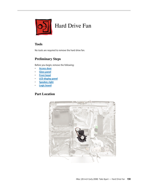 Page 158iMac (20-inch Early 2008)  Take Apart — Hard Drive Fan 15 8
Hard Drive Fan
Tools
No tools are required to remove the hard drive fan.
Preliminary Steps
Before you begin, remove the following:
Access door
• 
Glass pane• l
F
• ront bezel
LCD display pane
• l
• Speaker, right
Logic boar
• d
Part Location 