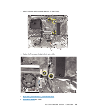Page 170iMac (20-inch Early 2008)  Take Apart — Camera Cable 170
Replace the three pieces of Kapton tape onto the rear housing.3. 
Replace the T8 screws on the black plastic cable holder.4. 
Replace the pressure wall and pressure wall screws.5. 
Replace the chassi6. s and screws. 