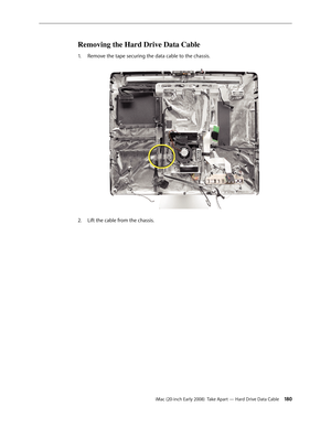 Page 180iMac (20-inch Early 2008)  Take Apart — Hard Drive Data Cable 180
Removing the Hard Drive Data Cable
Remove the tape securing the data cable to the chassis.1. 
Lift the cable from the chassis.2.   