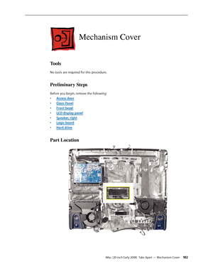 Page 182iMac (20-inch Early 2008)  Take Apart — Mechanism Cover 18 2
Mechanism Cover
Tools
No tools are required for this procedure.
Preliminary Steps
Before you begin, remove the following:
A
• ccess door
Glass Pane
• l
F
• ront bezel
LCD display pane
• l
Speaker, righ
• t
Logic boar
• d
Hard driv
• e
Part Location 