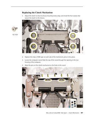 Page 187iMac (20-inch Early 2008)  Take Apart — Clutch Mechanism 18 7
Replacing the Clutch Mechanism
1. Adjust the clutch so that its chassis mounting holes align, and install the four screws that 
secure the clutch to the chassis.
Replace the strips of EMI tape on each side of the mechanism, press it into place.2.  
Locate the computer stand. Slide the top of the stand through the opening in the rear 3. 
housing of the computer.
Align the pins on the clutch mechanism to the holes in the stand.
4. 
922-7020 