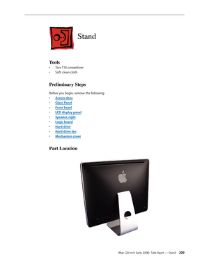 Page 209iMac (20-inch Early 2008)  Take Apart — Stand 209
Stand
Tools
Torx T10 screwdriver• 
Soft, clean cloth• 
Preliminary Steps
Before you begin, remove the following:
A
• ccess door
Glass Pane
• l
F
• ront bezel
LCD display pane
• l
Speaker, righ
• t
Logic boar
• d
Hard driv
• e
Hard drive fa
• n
Mechanism cove
• r
Part Location 