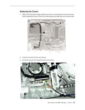 Page 217iMac (20-inch Early 2008)  Take Apart — Chassis 217
Replacing the Chassis
Make sure the DC power supply/ SATA/inverter cable is routed properly in the rear housing 1. 
before replacing the chassis. Position the cable between the black tabs on the rear housing. 
Position the chassis into the rear housing.2.  
Pull the AC ground wire through the hole in the chassis.3.  