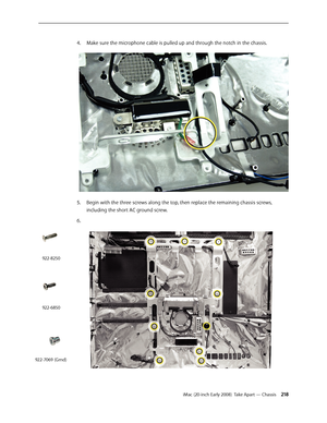 Page 218iMac (20-inch Early 2008)  Take Apart — Chassis 218
Make sure the microphone cable is pulled up and through the notch in the chassis.
4.
 
5. Begin with the three screws along the top, then replace the remaining chassis screws, 
including the short AC ground screw.
6. 
922-8250
922-6850
922-7069 (Grnd) 