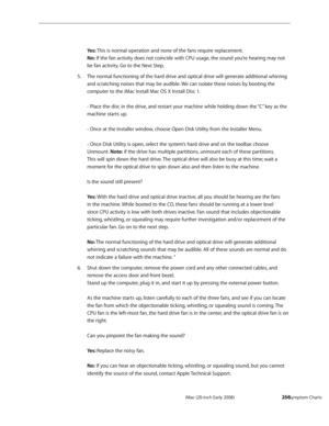 Page 256iMac (20-inch Early 2008)  — Symptom Charts  256
 
Yes: This is normal operation and none of the fans require replacement.
 
No: If the fan activity does not coincide with CPU usage, the sound you’re hearing may not 
be fan activity. Go to the Next Step.
The normal functioning of the hard drive and optical drive will generate additional whirring 
5. 
and scratching noises that may be audible. We can isolate these noises by booting the 
computer to the iMac Install Mac OS X Install Disc 1.  
 
- Place the...