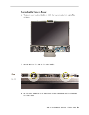 Page 53iMac (20-inch Early 2008)  Take Apart — Camera Board 53
Removing the Camera Board
The camera board bracket and cable are visible after you remove the front bezel off the 1. 
computer.
2.  Remove two 9mm T8 screws on the camera bracket.
Lift the camera bracket out of the rear housing enough to access the kapton tape securing 3. 
the camera cable.
922-8171 