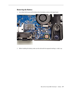 Page 57iMac (20-inch Early 2008)  Take Apart — Battery 57
Removing the Battery
Use a black stick to pry out the battery from the battery socket on the logic board.1. 
 
Before installing the battery, make sure the side with the engraved markings (+ side) is up .2.   