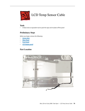 Page 76iMac (20-inch Early 2008)  Take Apart — LCD Temp Sensor Cable 76
LCD Temp Sensor Cable
Tools
A black stick or equivalent tool to peel the tape and insulator off the panel• 
Preliminary Steps
Before you begin, remove the following:
A
• ccess door
Glass Pane
• l
F
• ront bezel
LCD display pane
• l
Part Location 