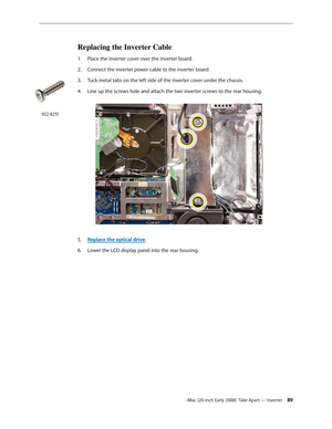 Page 89iMac (20-inch Early 2008)  Take Apart — Inverter 89
Replacing the Inverter Cable
1. Place the inverter cover over the inverter board.
Connect the inverter power cable to the inverter board.
2.  
Tuck metal tabs on the left side of the inverter cover under the chassis.3. 
4. Line up the screws hole and attach the two inverter screws to the rear housing.
Replace the optical drive5. .
Lower the LCD display panel into the rear housing.
6.  
922-8251 