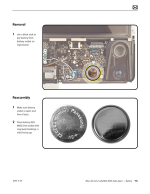 Page 115iMac (20-inch, Early/Mid 2009) Take Apart — Battery 115 2010-11-24
Removal
1 
Use a black stick to 
pry battery from 
battery socket on 
logic board.
Reassembly
1 
Make sure battery 
socket is open and 
free of dust.
2 Press battery (922-
8892) into socket with 
engraved markings (+ 
side) facing up.  