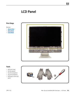 Page 122iMac (20-inch, Early/Mid 2009) Take Apart — LCD Panel 122 2010-11-24
First Steps
Remove:
• Access Door
•  Glass Panel
•  Front Bezel
Tools
• ESD wrist strap
•  lint-free gloves
•  Torx T6 screwdriver
•  Torx T8 screwdriver
•  ESD bag to store LCD 
panel
LCD Panel  