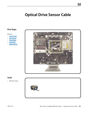 Page 137iMac (20-inch, Early/Mid 2009) Take Apart — Optical Drive Sensor Cable 137 2010-11-24
First Steps
Remove:
• Access Door
•  Glass Panel
•  Front Bezel
•  LCD Panel
•  Optical Drive
Tools
• ESD wrist strap
Optical Drive Sensor Cable  