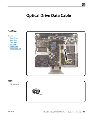 Page 141iMac (20-inch, Early/Mid 2009) Take Apart — Optical Drive Data Cable 141 2010-11-24
First Steps
Remove:
• Access Door
•  Glass Panel
•  Front Bezel
•  LCD Panel
•  Optical Drive
•  Optical Drive Fan
Tools
• ESD wrist strap
Optical Drive Data Cable  