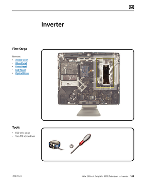 Page 143iMac (20-inch, Early/Mid 2009) Take Apart — Inverter 143 2010-11-24
First Steps
Remove:
• Access Door
•  Glass Panel
•  Front Bezel
•  LCD Panel
•  Optical Drive
Tools
• ESD wrist strap
•  Torx T10 screwdriver
Inverter  