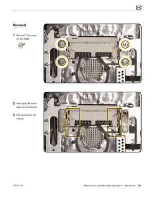 Page 171iMac (20-inch, Early/Mid 2009) Take Apart — Mechanism 171 2010-11-24
Removal
1 
Remove T10 screws: 
(4) 922-8849
2 Peel back EMI mesh 
tape on mechanism.
3 Lift mechanism off 
chassis.  