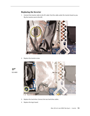 Page 115iMac (20-inch Late 2006) Take Apart — Inverter 11 5
Replacing the Inverter 
Connect the
1.    inverter cable to the DC cable . Tuck the cable under the inverter board as you 
flip the inverter over to the left.  
2.  Replace the inverter screw.  
Replace the hard drive. Connect the two hard drive cables.
3. 
Replace the logic board.
4.  
922-6800 