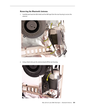 Page 124iMac (20-inch Late 2006) Take Apart — Bluetooth Antenna 12 4
Removing the Bluetooth Antenna
Carefully peel back the EMI shield and the EMI tape from the rear housing to access the 
1.  
antenna.   
Using a black stick, pry the antenna board off the rear housing.   
2.   