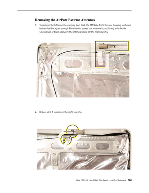 Page 128iMac (20-inch Late 2006) Take Apart — AirPort Antenna 12 8
Removing the AirPort Extreme Antennas
To remove the left antenna, carefully peel back the EMI tape from the rear housing as shown 
1.  
below. Peel back just enough EMI shield to access the antenna board. Using a flat-blade 
screwdriver or black stick, pry the antenna board off the rear housing.  
Repeat step 1 to remove the right antenna.  
2.   