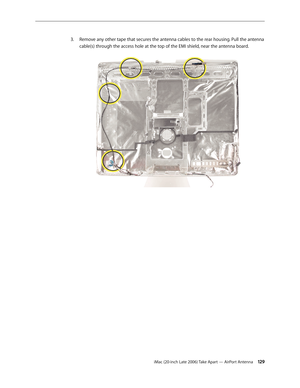 Page 129iMac (20-inch Late 2006) Take Apart — AirPort Antenna 129
Remove any other tape that secures the antenna cables to the rear housing. Pull the antenna 
3. 
cable(s) through the access hole at the top of the EMI shield, near the antenna board.   