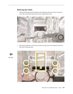 Page 132iMac (20-inch Late 2006) Take Apart —Clutch 13 2
Removing the Clutch 
Remove the EMI tape attached along the top and bottom sides of the clutch mechanism 
1.  
cover. After removing the tape, pull the cover straight off the clutch.  
2.  Peel back the EMI tape on top of the mechanism. Using a torx T10 screwdriver, remove the 
four clutch mounting screws.  
 
922-7020 