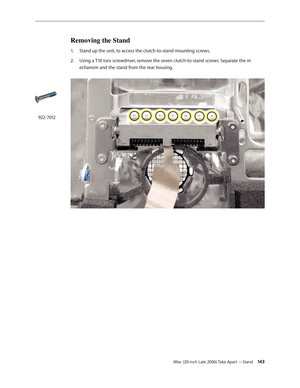 Page 143iMac (20-inch Late 2006) Take Apart —Stand 143
Removing the Stand 
Stand up the unit, to access the clutch-to-stand mounting screws. 
1.  
Using a T10 torx screwdriver, remove the seven clutch-to-stand screws. Separate the m
2.  
echanism and the stand from the rear housing.  
 
922-7012 