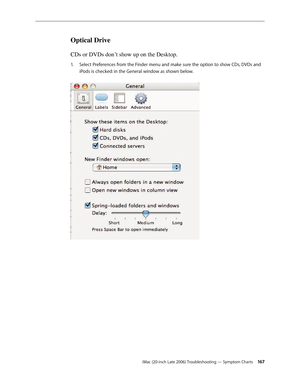 Page 167iMac (20-inch Late 2006) Troubleshooting — Symptom Charts 16 7
Optical Drive 
CDs or DVDs don’t show up on the Desktop.
Select Preferences from the Finder menu and make sure the option to show CDs, DVDs and 
1.  
iPods is checked: in the General window as shown below.   