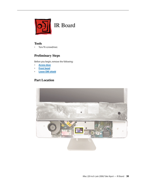 Page 38iMac (20-inch Late 2006) Take Apart — IR Board 38
IR Board
Tools
Torx T6 screwdriver.
• 
Preliminary Steps
Before you begin, remove the following:
A
•  ccess door
F
•  ront bezel
Lower EMI shield
• 
Part Location 